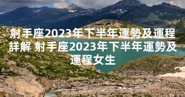 射手座2023年下半年運勢及運程詳解 射手座2023年下半年運勢及運程女生